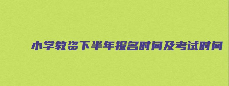 小学教资下半年报名时间及考试时间