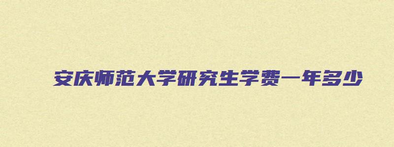 安庆师范大学研究生学费一年多少