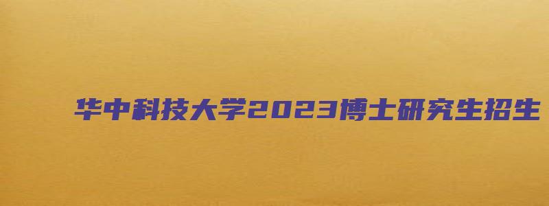 华中科技大学2023博士研究生招生