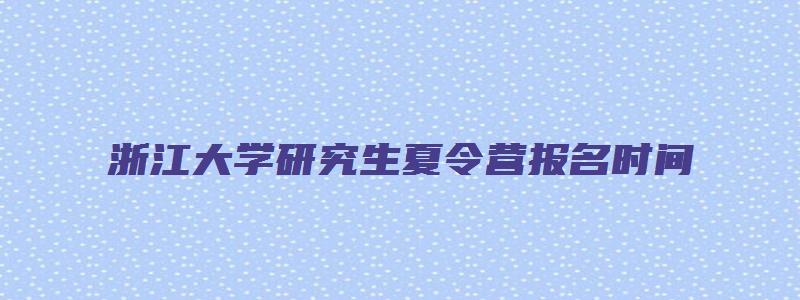 浙江大学研究生夏令营报名时间