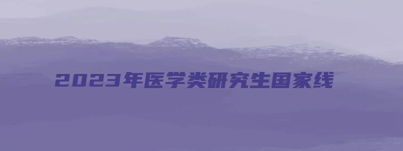 2023年医学类研究生国家线