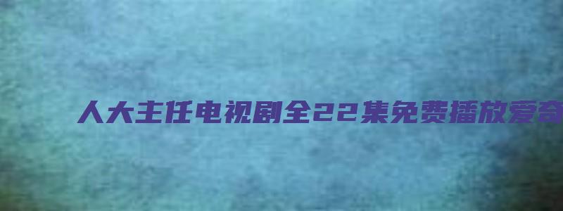 人大主任电视剧全22集免费播放爱奇艺