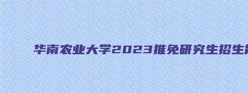 华南农业大学2023推免研究生招生简章及专业目录公布