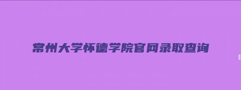 常州大学怀德学院官网录取查询