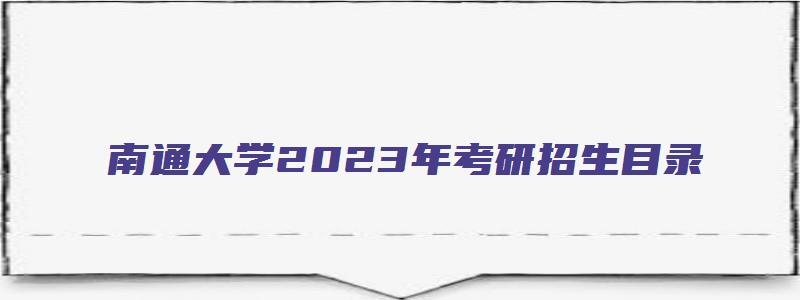 南通大学2023年考研招生目录