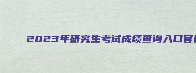 2023年研究生考试成绩查询入口官网