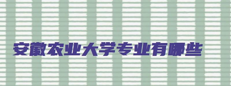 安徽农业大学专业有哪些