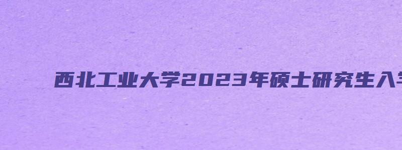 西北工业大学2023年硕士研究生入学考试复试分数线