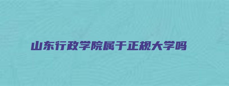 山东行政学院属于正规大学吗