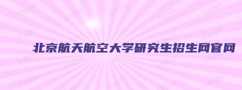 北京航天航空大学研究生招生网官网