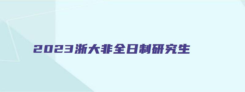 2023浙大非全日制研究生