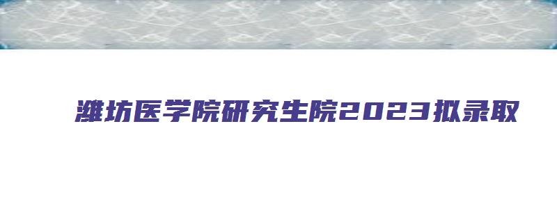 潍坊医学院研究生院2023拟录取