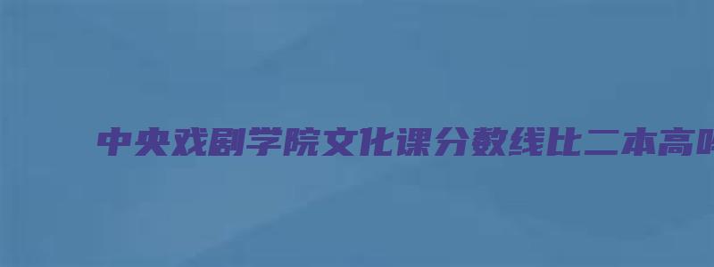 中央戏剧学院文化课分数线比二本高吗