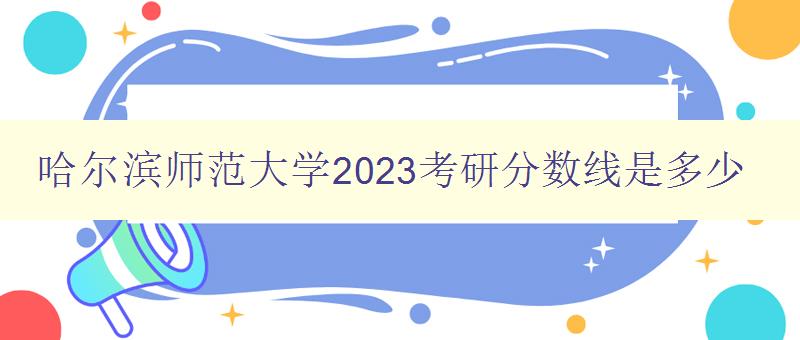 哈尔滨师范大学2023考研分数线是多少