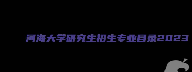 河海大学研究生招生专业目录2023