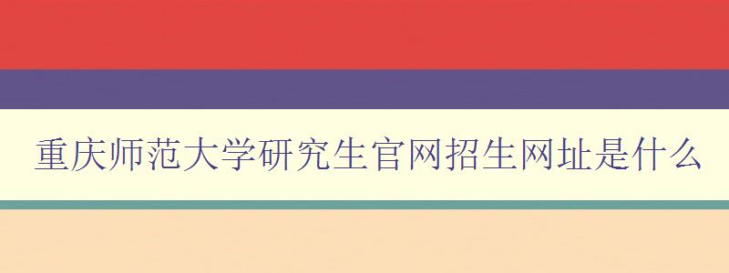 重庆师范大学研究生官网招生网址是什么