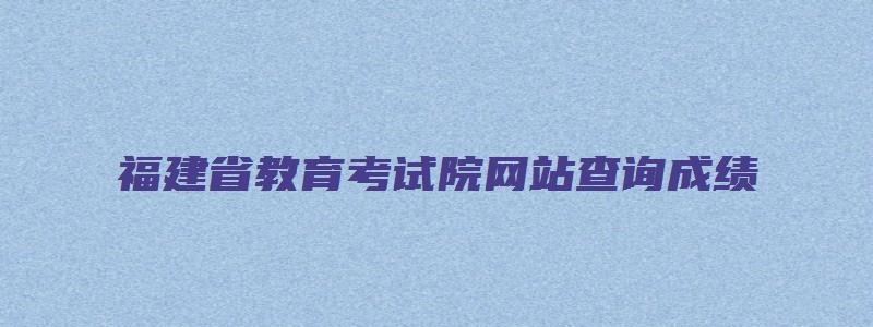 福建省教育考试院网站查询成绩