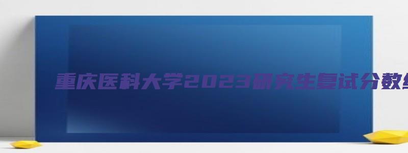 重庆医科大学2023研究生复试分数线公布