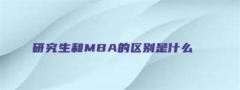 研究生和MBA的区别是什么