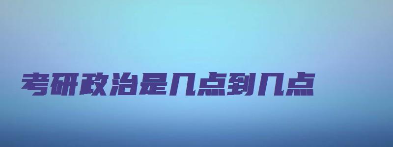 考研政治是几点到几点