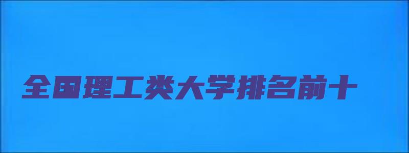 全国理工类大学排名前十