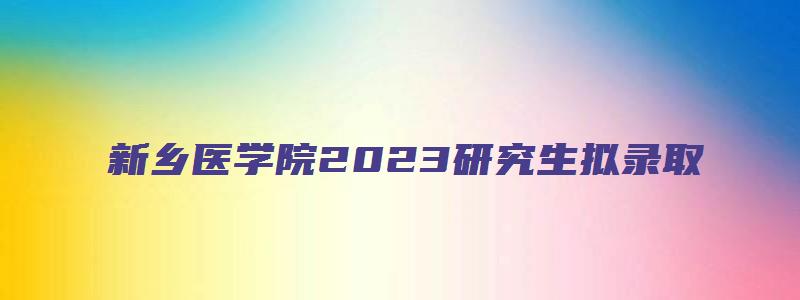 新乡医学院2023研究生拟录取