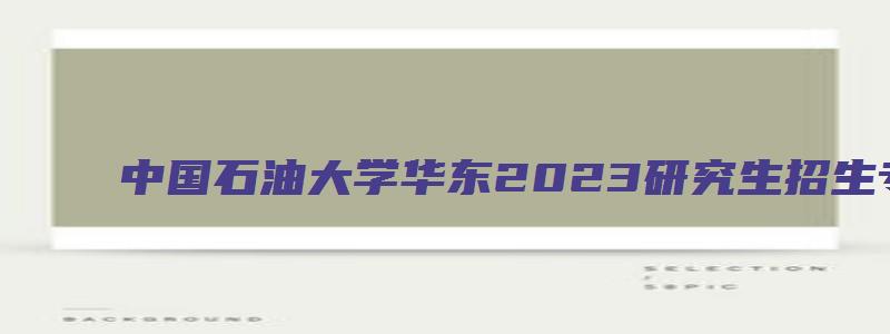 中国石油大学华东2023研究生招生专业目录公布