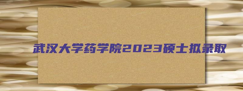 武汉大学药学院2023硕士拟录取