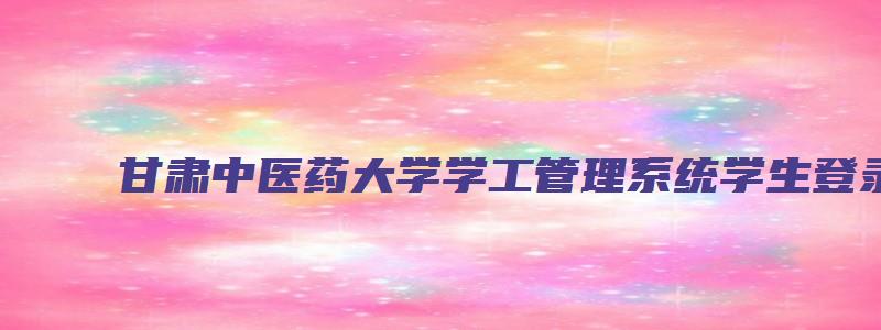 甘肃中医药大学学工管理系统学生登录入口