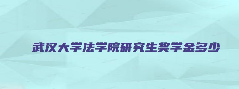 武汉大学法学院研究生奖学金多少