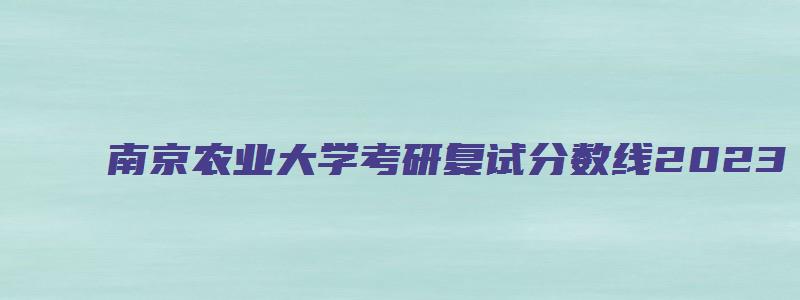 南京农业大学考研复试分数线2023