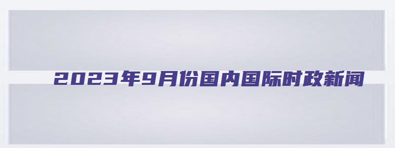 2023年9月份国内国际时政新闻