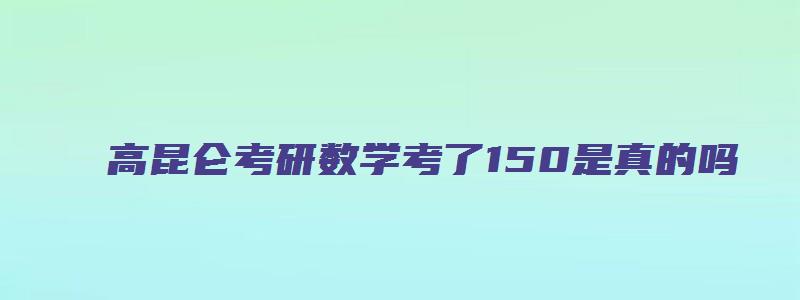 高昆仑考研数学考了150是真的吗