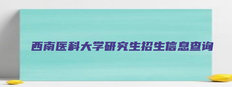 西南医科大学研究生招生信息查询