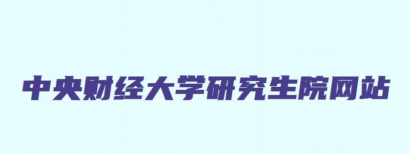 中央财经大学研究生院网站