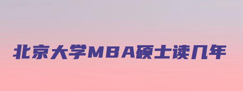 北京大学MBA硕士读几年