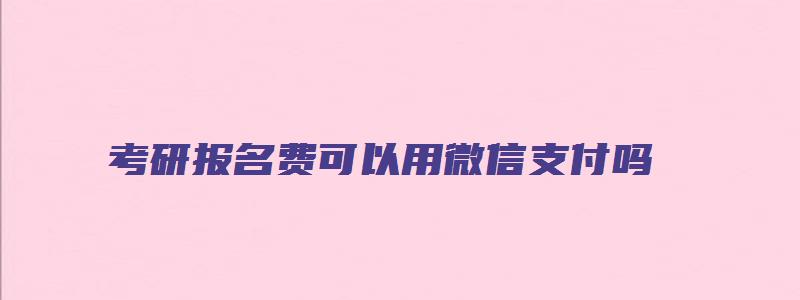 考研报名费可以用微信支付吗