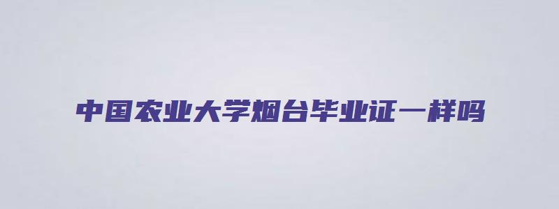 中国农业大学烟台毕业证一样吗