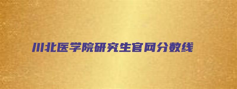 川北医学院研究生官网分数线