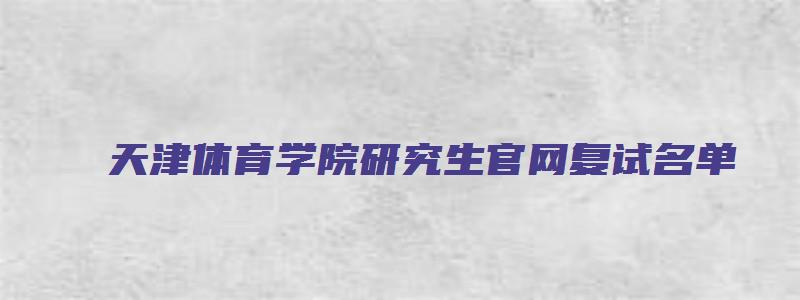 天津体育学院研究生官网复试名单