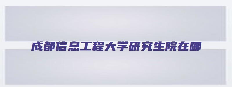 成都信息工程大学研究生院在哪