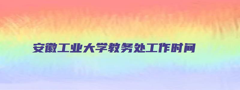 安徽工业大学教务处工作时间