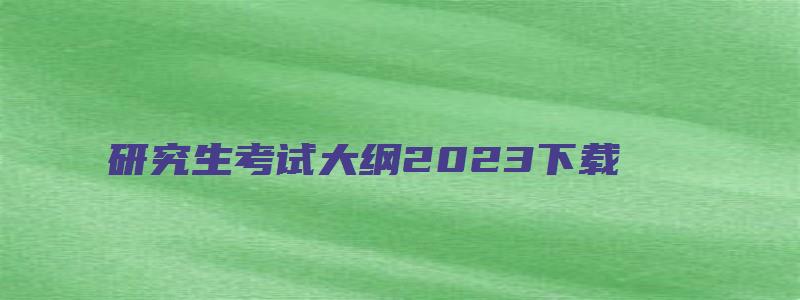 研究生考试大纲2023下载