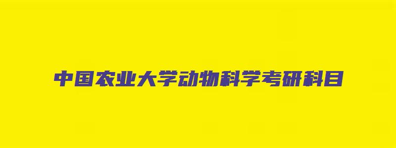 中国农业大学动物科学考研科目