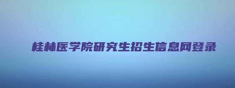 桂林医学院研究生招生信息网登录