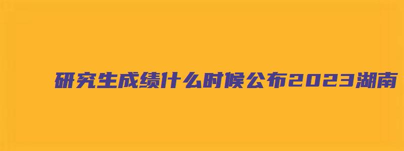 研究生成绩什么时候公布2023湖南