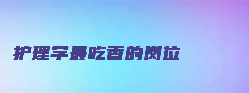 护理学最吃香的岗位