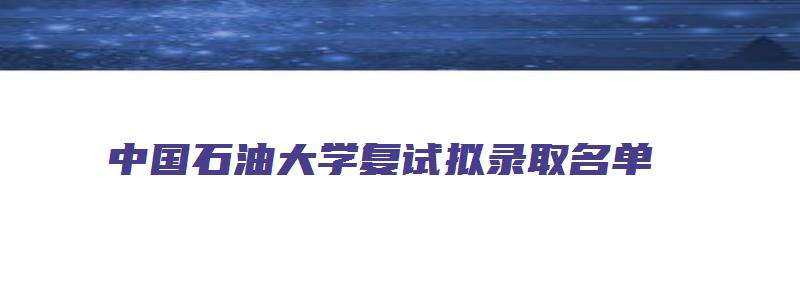 中国石油大学复试拟录取名单