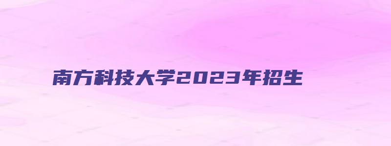 南方科技大学2023年招生