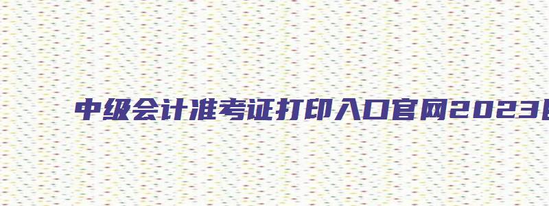 中级会计准考证打印入口官网2023四川